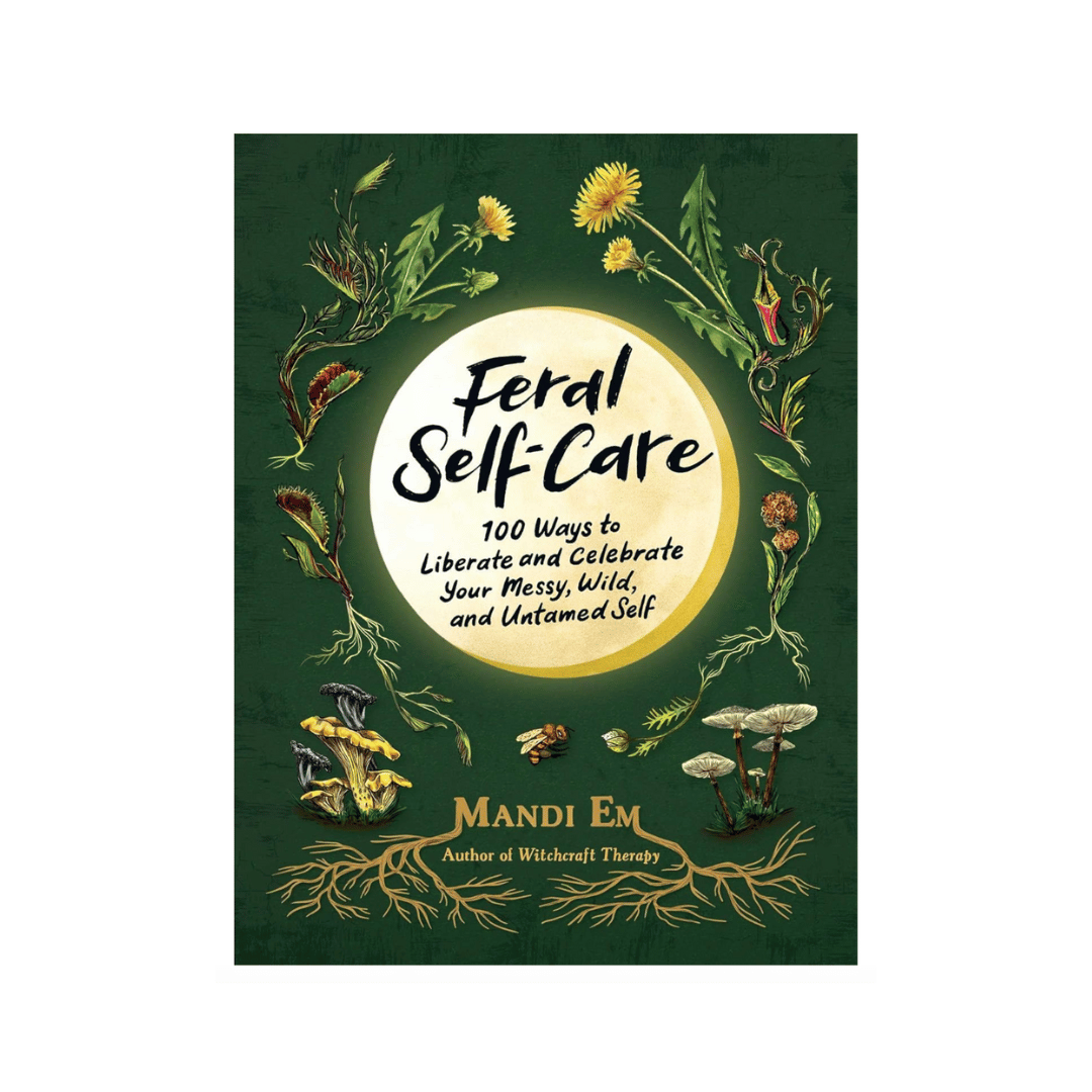 Feral Self-Care: 100 Ways to Liberate and Celebrate Your Messy, Wild, and Untamed Self