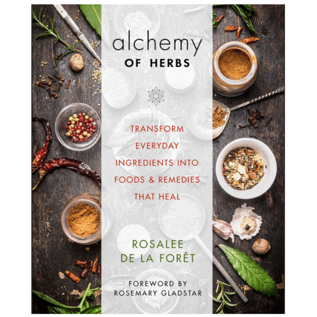 Alchemy of Herbs: Transform Everyday Ingredients into Foods and Remedies That Heal by Rosalee De La Foret